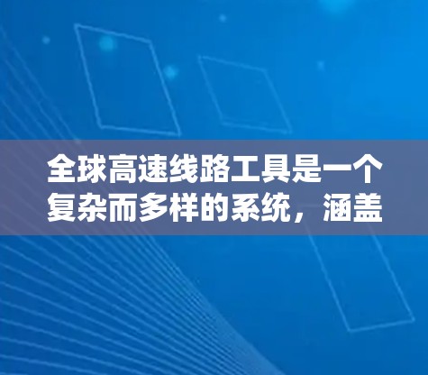 全球高速线路工具是一个复杂而多样的系统,涵盖了从前期调查到设计、施工到维护的各个阶段。以下是对全球高速线路工具的详细分析和总结 全球高速线路工具是一个复杂而多样的系统,涵盖了从前期调查到设计、施工到维护的各个阶段。以下是对全球高速线路工具的详细分析和总结