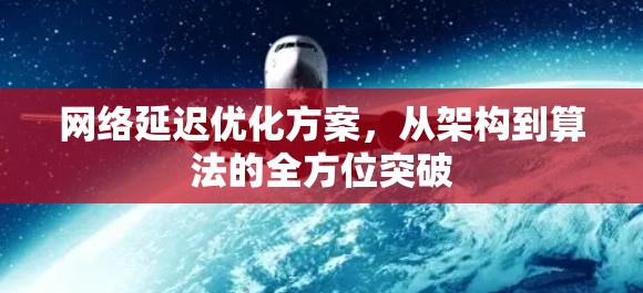 网络延迟优化方案,从架构到算法的全方位突破 网络延迟优化方案,从架构到算法的全方位突破