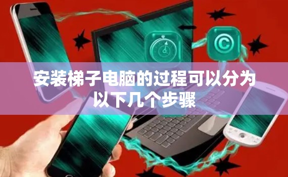安装梯子电脑的过程可以分为以下几个步骤