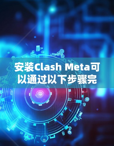 安装Clash Meta可以通过以下步骤完成