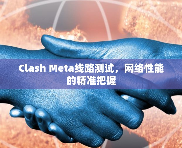 Clash Meta线路测试,网络性能的精准把握 Clash Meta线路测试,网络性能的精准把握