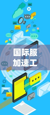 国际服加速工具,提升通信系统效率的关键技术 国际服加速工具,提升通信系统效率的关键技术