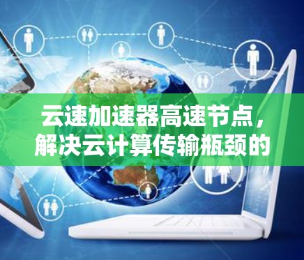 云速加速器高速节点,解决云计算传输瓶颈的高效解决方案 云速加速器高速节点,解决云计算传输瓶颈的高效解决方案