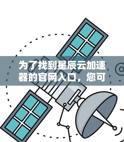 为了找到星辰云加速器的官网入口,您可以按照以下步骤进行 为了找到星辰云加速器的官网入口,您可以按照以下步骤进行