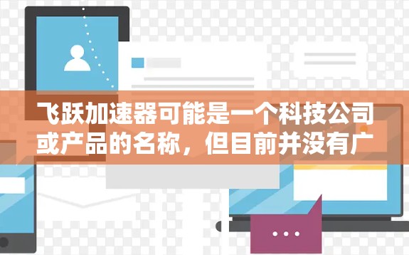 飞跃加速器可能是一个科技公司或产品的名称,但目前并没有广泛知名的飞跃加速器官网。如果你正在寻找这个产品的官网,建议通过以下方式获取 飞跃加速器可能是一个科技公司或产品的名称,但目前并没有广泛知名的飞跃加速器官网。如果你正在寻找这个产品的官网,建议通过以下方式获取