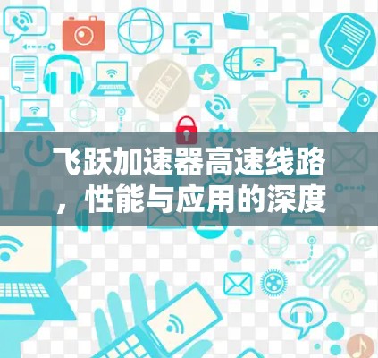 飞跃加速器高速线路,性能与应用的深度分析 飞跃加速器高速线路,性能与应用的深度分析