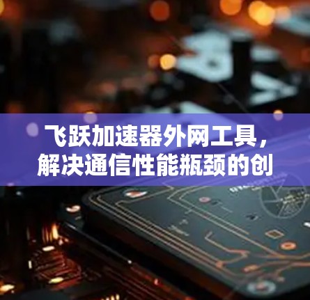 飞跃加速器外网工具,解决通信性能瓶颈的创新解法 飞跃加速器外网工具,解决通信性能瓶颈的创新解法