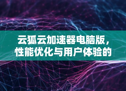 云狐云加速器电脑版,性能优化与用户体验的双重提升 云狐云加速器电脑版,性能优化与用户体验的双重提升