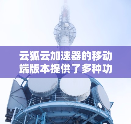 云狐云加速器的移动端版本提供了多种功能来提升云端资源的访问速度和效率。以下是对其移动端的详细分析 云狐云加速器的移动端版本提供了多种功能来提升云端资源的访问速度和效率。以下是对其移动端的详细分析
