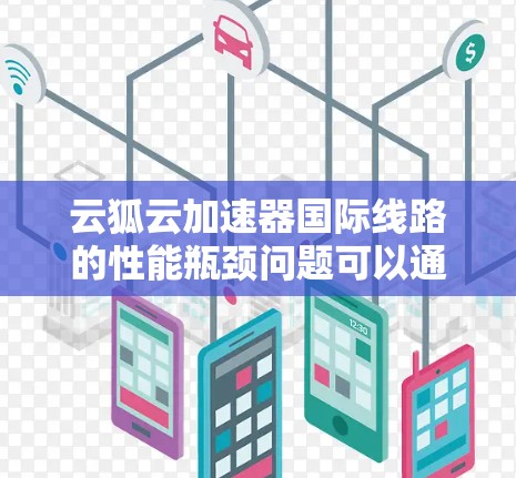 云狐云加速器国际线路的性能瓶颈问题可以通过以下步骤进行解决和优化 云狐云加速器国际线路的性能瓶颈问题可以通过以下步骤进行解决和优化