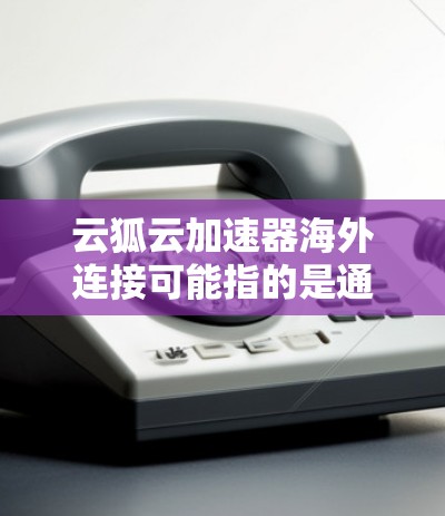 云狐云加速器海外连接可能指的是通过云狐加速器实现对海外服务器或网络的加速连接。以下是一些可能的步骤和注意事项,帮助你配置和使用云狐加速器进行海外连接 云狐云加速器海外连接可能指的是通过云狐加速器实现对海外服务器或网络的加速连接。以下是一些可能的步骤和注意事项,帮助你配置和使用云狐加速器进行海外连接