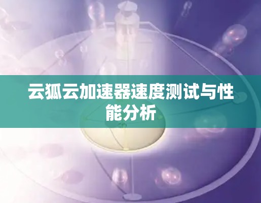 云狐云加速器速度测试与性能分析 云狐云加速器速度测试与性能分析