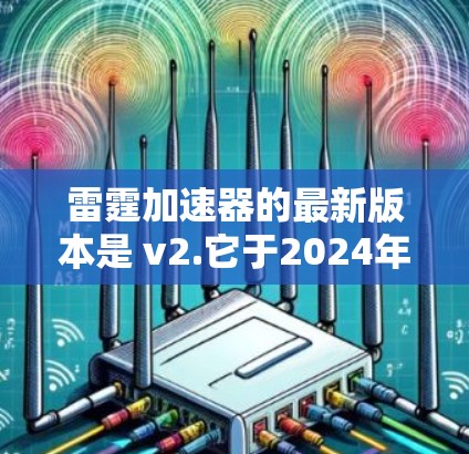 雷霆加速器的最新版本是 v2.它于2024年发布,主要带来了显著的性能提升和用户体验优化。以下是其主要更新内容 雷霆加速器的最新版本是 v2.它于2024年发布,主要带来了显著的性能提升和用户体验优化。以下是其主要更新内容