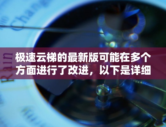 极速云梯的最新版可能在多个方面进行了改进,以下是详细的总结 极速云梯的最新版可能在多个方面进行了改进,以下是详细的总结
