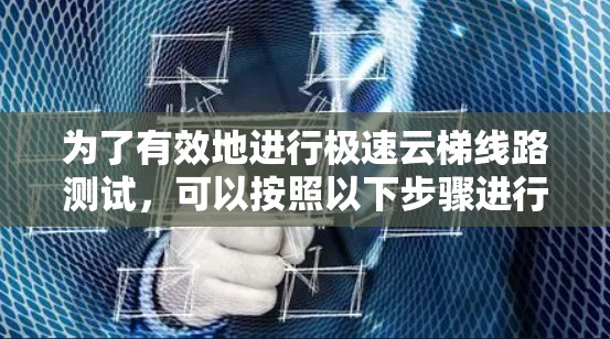 为了有效地进行极速云梯线路测试,可以按照以下步骤进行 为了有效地进行极速云梯线路测试,可以按照以下步骤进行