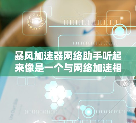 暴风加速器网络助手听起来像是一个与网络加速相关的工具或服务。可能是某种网络优化工具或加速器,旨在提高网络性能。但目前没有明确的信息表明这是一个具体的产品或技术 暴风加速器网络助手听起来像是一个与网络加速相关的工具或服务。可能是某种网络优化工具或加速器,旨在提高网络性能。但目前没有明确的信息表明这是一个具体的产品或技术