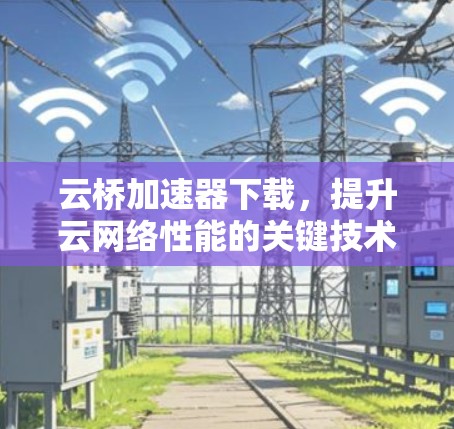 云桥加速器下载,提升云网络性能的关键技术 云桥加速器下载,提升云网络性能的关键技术