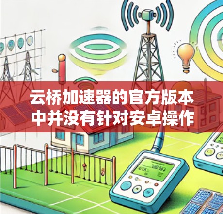 云桥加速器的官方版本中并没有针对安卓操作系统的专门客户端。云桥加速器主要是为企业网络和本地环境设计的,帮助用户访问云服务资源。以下是关于云桥加速器安卓版本的一些信息和建议 云桥加速器的官方版本中并没有针对安卓操作系统的专门客户端。云桥加速器主要是为企业网络和本地环境设计的,帮助用户访问云服务资源。以下是关于云桥加速器安卓版本的一些信息和建议