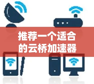 推荐一个适合的云桥加速器节点需要综合考虑多个因素,以下是一个基于关键考虑因素的推荐方案 推荐一个适合的云桥加速器节点需要综合考虑多个因素,以下是一个基于关键考虑因素的推荐方案