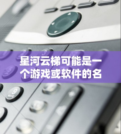 星河云梯可能是一个游戏或软件的名称，但由于没有更多的信息，无法直接提供下载链接或具体步骤。如果你指的是某个特定的软件或游戏，请提供更多的背景信息，比如