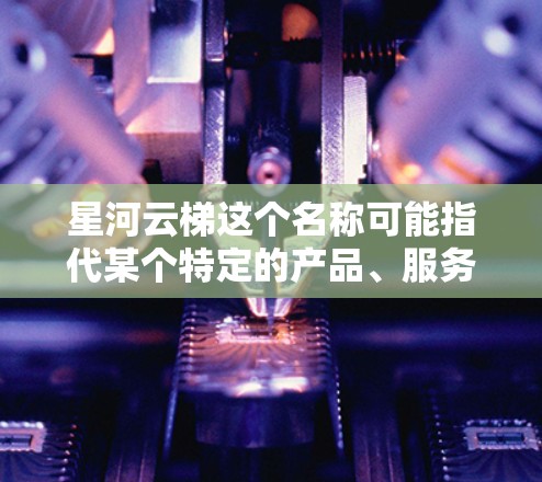 星河云梯这个名称可能指代某个特定的产品、服务或项目。如果你指的是某个特定品牌、软件或服务,请提供更多信息,以便我可以更准确地帮助你 星河云梯这个名称可能指代某个特定的产品、服务或项目。如果你指的是某个特定品牌、软件或服务,请提供更多信息,以便我可以更准确地帮助你