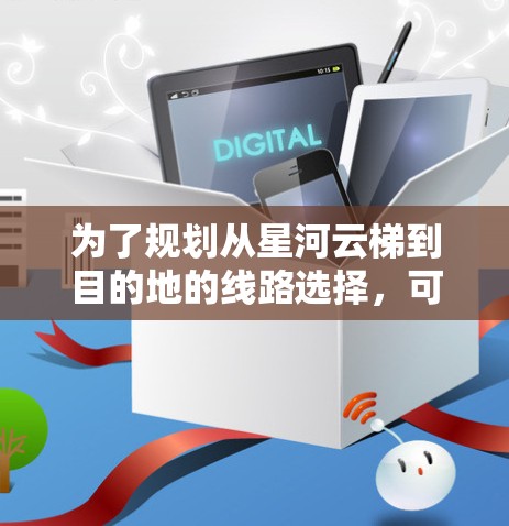 为了规划从星河云梯到目的地的线路选择,可以按照以下步骤进行 为了规划从星河云梯到目的地的线路选择,可以按照以下步骤进行