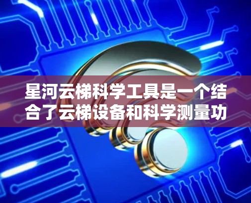 星河云梯科学工具是一个结合了云梯设备和科学测量功能的创新产品,旨在为科学研究提供便利和高效的解决方案。以下是关于星河云梯科学工具的详细描述 星河云梯科学工具是一个结合了云梯设备和科学测量功能的创新产品,旨在为科学研究提供便利和高效的解决方案。以下是关于星河云梯科学工具的详细描述