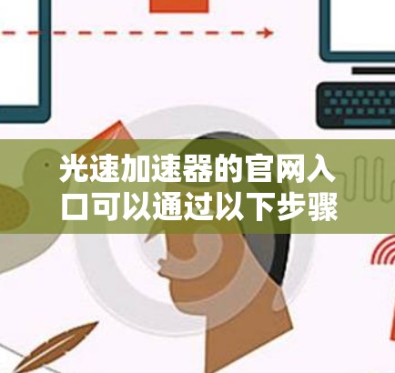 光速加速器的官网入口可以通过以下步骤找到 光速加速器的官网入口可以通过以下步骤找到