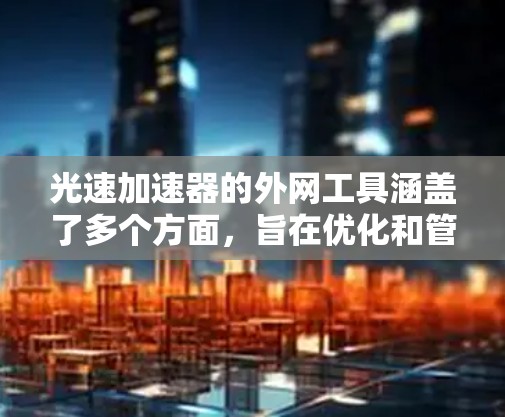 光速加速器的外网工具涵盖了多个方面,旨在优化和管理光纤网络,以充分发挥光速加速器的优势。以下是这些工具的详细分类 光速加速器的外网工具涵盖了多个方面,旨在优化和管理光纤网络,以充分发挥光速加速器的优势。以下是这些工具的详细分类