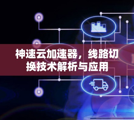 神速云加速器,线路切换技术解析与应用 神速云加速器,线路切换技术解析与应用