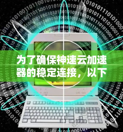 为了确保神速云加速器的稳定连接,以下是一套有条理的排查步骤,帮助您系统地解决问题 为了确保神速云加速器的稳定连接,以下是一套有条理的排查步骤,帮助您系统地解决问题