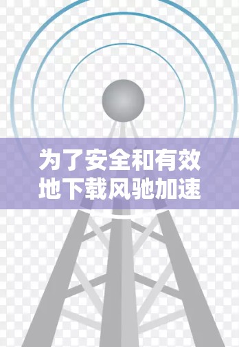 为了安全和有效地下载风驰加速器,请按照以下步骤操作 为了安全和有效地下载风驰加速器,请按照以下步骤操作
