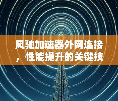 风驰加速器外网连接,性能提升的关键技术 风驰加速器外网连接,性能提升的关键技术
