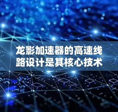 龙影加速器的高速线路设计是其核心技术之一，主要用于加速粒子（如电子或质子）到极高的速度。以下是对其高速线路设计的详细解释