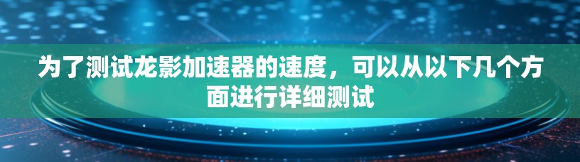 为了测试龙影加速器的速度,可以从以下几个方面进行详细测试 为了测试龙影加速器的速度,可以从以下几个方面进行详细测试