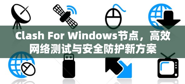 Clash For Windows节点,高效网络测试与安全防护新方案 Clash For Windows节点,高效网络测试与安全防护新方案