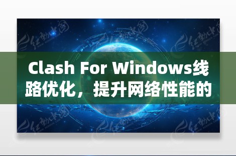 Clash For Windows线路优化,提升网络性能的高效方法 Clash For Windows线路优化,提升网络性能的高效方法