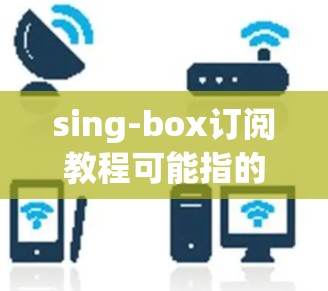 sing-box订阅教程可能指的是如何订阅某个提供音频、视频或其他数字内容的服务。以下是一个通用的订阅流程指南,假设你要订阅一个类似于Netflix、Spotify或其他类似服务的盒子订阅 sing-box订阅教程可能指的是如何订阅某个提供音频、视频或其他数字内容的服务。以下是一个通用的订阅流程指南,假设你要订阅一个类似于Netflix、Spotify或其他类似服务的盒子订阅