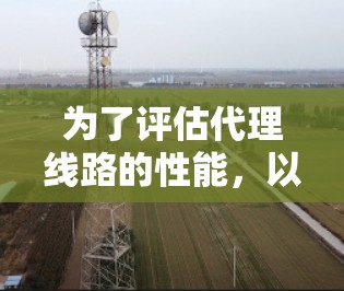 为了评估代理线路的性能,以下是一些有效的测速方法和工具,帮助你全面了解网络性能 为了评估代理线路的性能,以下是一些有效的测速方法和工具,帮助你全面了解网络性能