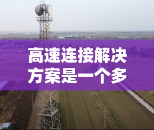 高速连接解决方案是一个多维度的技术集合,旨在满足高带宽、低延迟和高效率的需求,广泛应用于云计算、数据中心、物联网等领域。以下是对高速连接解决方案的总结 高速连接解决方案是一个多维度的技术集合,旨在满足高带宽、低延迟和高效率的需求,广泛应用于云计算、数据中心、物联网等领域。以下是对高速连接解决方案的总结