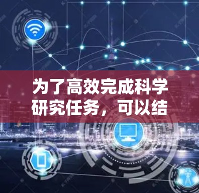 为了高效完成科学研究任务,可以结合多个免费工具和资源,根据具体需求选择最适合的工具。以下是针对不同需求的推荐 为了高效完成科学研究任务,可以结合多个免费工具和资源,根据具体需求选择最适合的工具。以下是针对不同需求的推荐