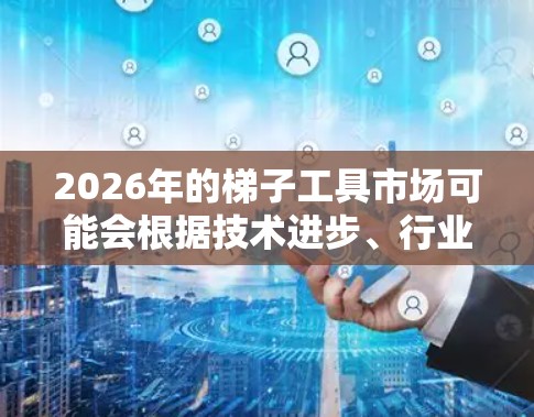 2026年的梯子工具市场可能会根据技术进步、行业需求和市场趋势发生很大变化。然而,具体的排行榜会因行业、用途和地理位置的不同而有所差异。以下是一些可能影响2026年梯子工具排行的因素和方向 2026年的梯子工具市场可能会根据技术进步、行业需求和市场趋势发生很大变化。然而,具体的排行榜会因行业、用途和地理位置的不同而有所差异。以下是一些可能影响2026年梯子工具排行的因素和方向