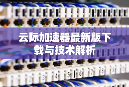 云际加速器最新版下载与技术解析 云际加速器最新版下载与技术解析