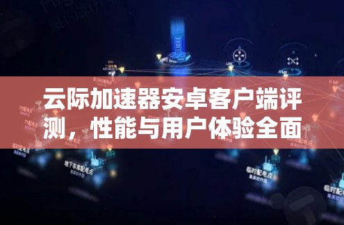 云际加速器安卓客户端评测,性能与用户体验全面分析 云际加速器安卓客户端评测,性能与用户体验全面分析