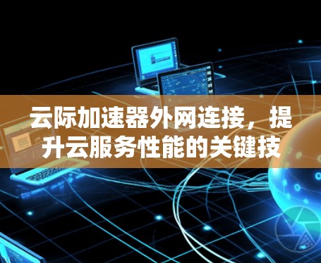 云际加速器外网连接,提升云服务性能的关键技术 云际加速器外网连接,提升云服务性能的关键技术