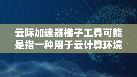 云际加速器梯子工具可能是指一种用于云计算环境中的加速器工具,帮助用户在云中更高效地管理和优化资源。以下是一些可能的解释和应用场景 云际加速器梯子工具可能是指一种用于云计算环境中的加速器工具,帮助用户在云中更高效地管理和优化资源。以下是一些可能的解释和应用场景