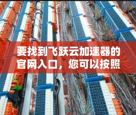 要找到飞跃云加速器的官网入口,您可以按照以下步骤操作 要找到飞跃云加速器的官网入口,您可以按照以下步骤操作