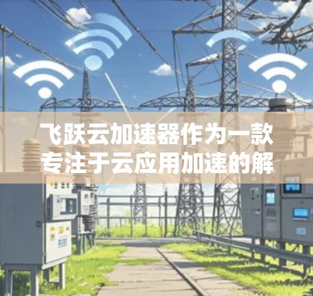 飞跃云加速器作为一款专注于云应用加速的解决方案,持续优化和更新以满足用户需求。以下是关于飞跃云加速器最新版本的信息 飞跃云加速器作为一款专注于云应用加速的解决方案,持续优化和更新以满足用户需求。以下是关于飞跃云加速器最新版本的信息