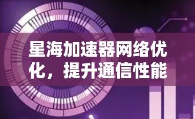 星海加速器网络优化,提升通信性能的秘密武器 星海加速器网络优化,提升通信性能的秘密武器