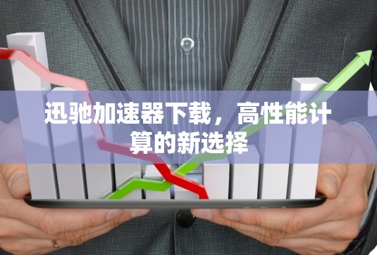 迅驰加速器下载,高性能计算的新选择 迅驰加速器下载,高性能计算的新选择